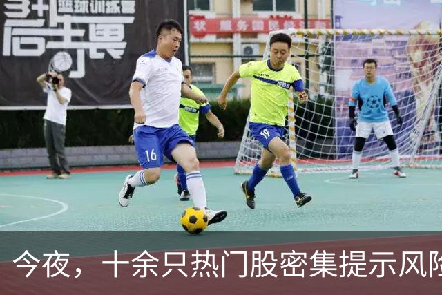 今夜，十余只热门股密集提示风险